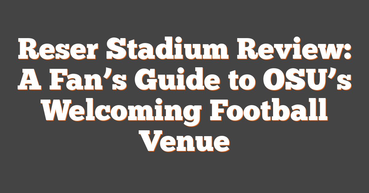 Reser Stadium Review: A Fan’s Guide to OSU’s Welcoming Football Venue