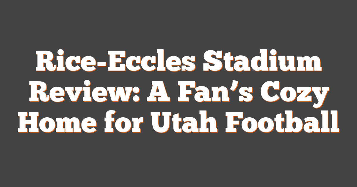 Rice-Eccles Stadium Review: A Fan’s Cozy Home for Utah Football