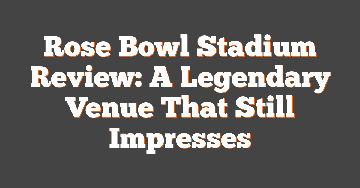 Rose Bowl Stadium Review: A Legendary Venue That Still Impresses