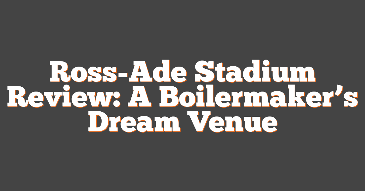 Ross-Ade Stadium Review: A Boilermaker’s Dream Venue