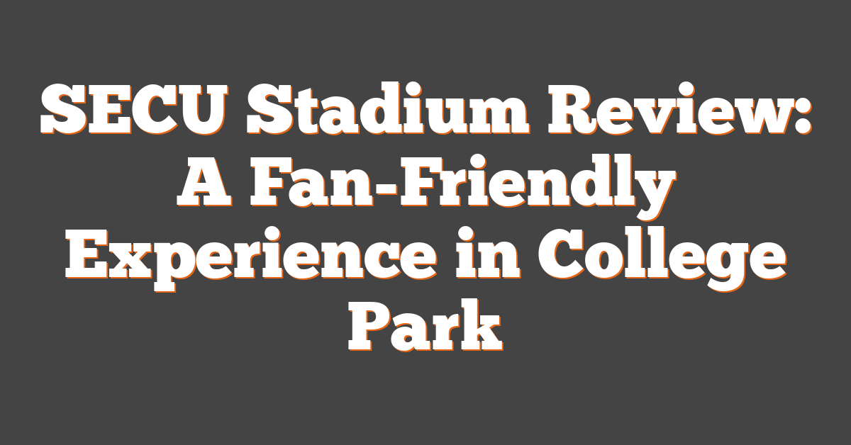 SECU Stadium Review: A Fan-Friendly Experience in College Park