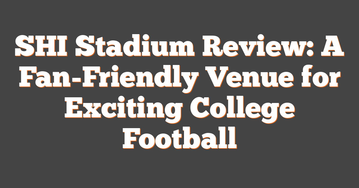 SHI Stadium Review: A Fan-Friendly Venue for Exciting College Football