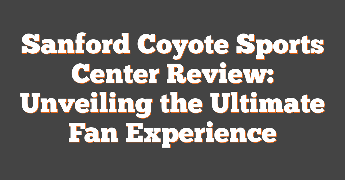 Sanford Coyote Sports Center Review: Unveiling the Ultimate Fan Experience