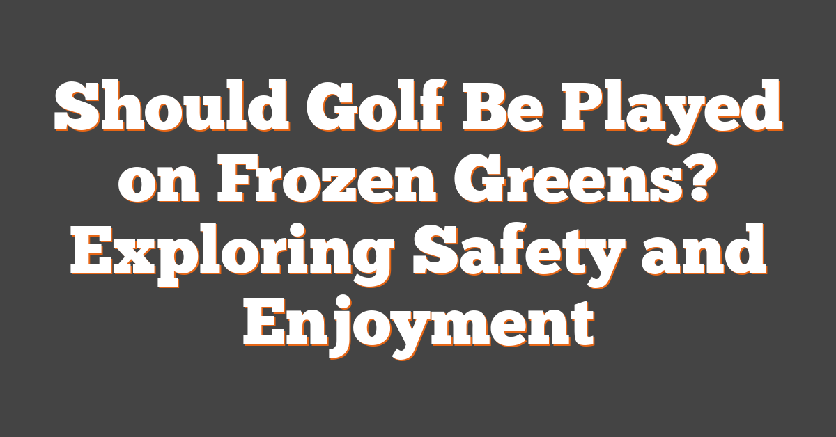 Should Golf Be Played on Frozen Greens? Exploring Safety and Enjoyment