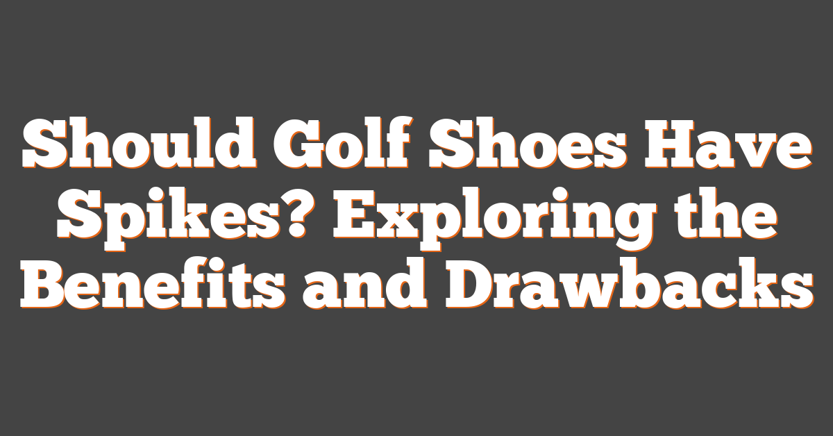 Should Golf Shoes Have Spikes? Exploring the Benefits and Drawbacks