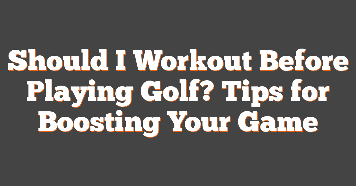 Should I Workout Before Playing Golf? Tips for Boosting Your Game