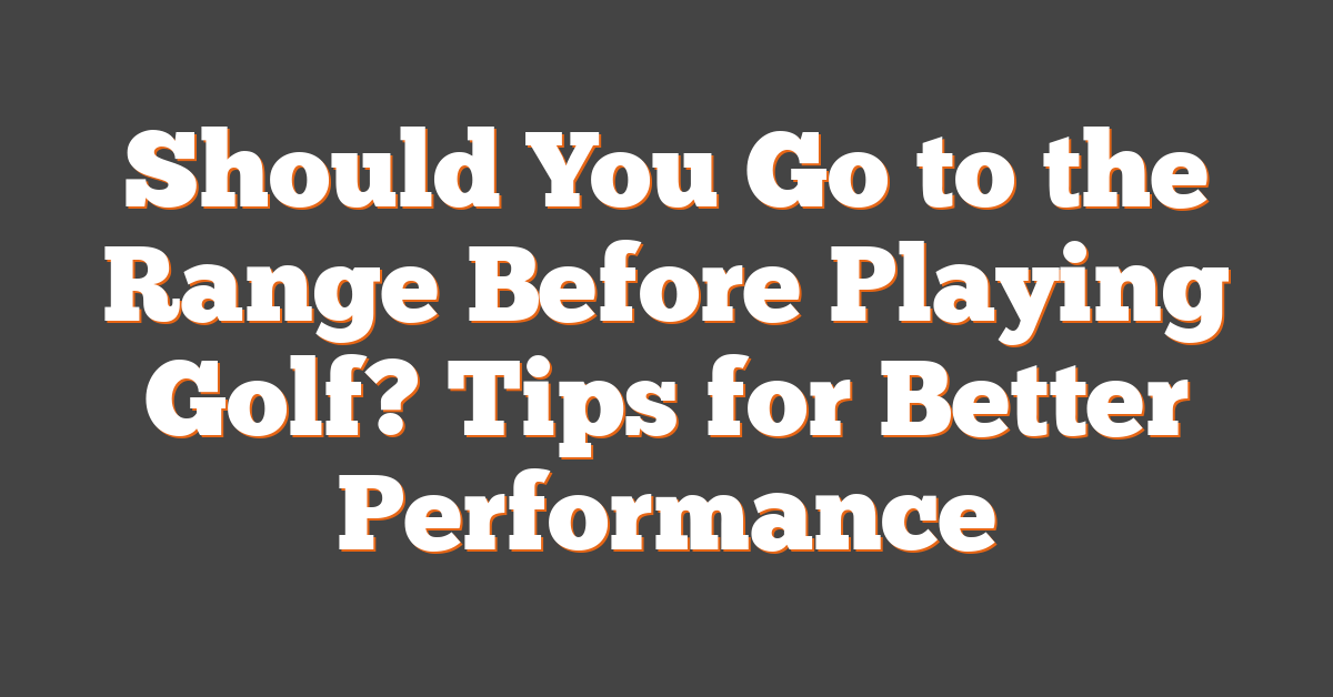 Should You Go to the Range Before Playing Golf? Tips for Better Performance