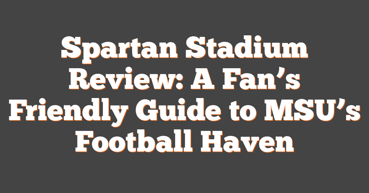 Spartan Stadium Review: A Fan’s Friendly Guide to MSU’s Football Haven