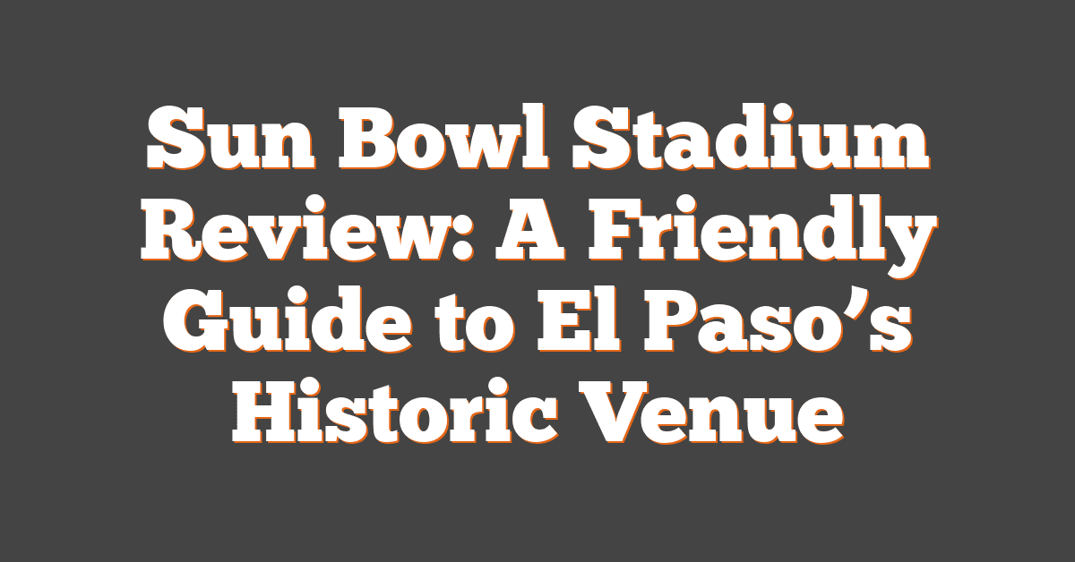 Sun Bowl Stadium Review: A Friendly Guide to El Paso’s Historic Venue