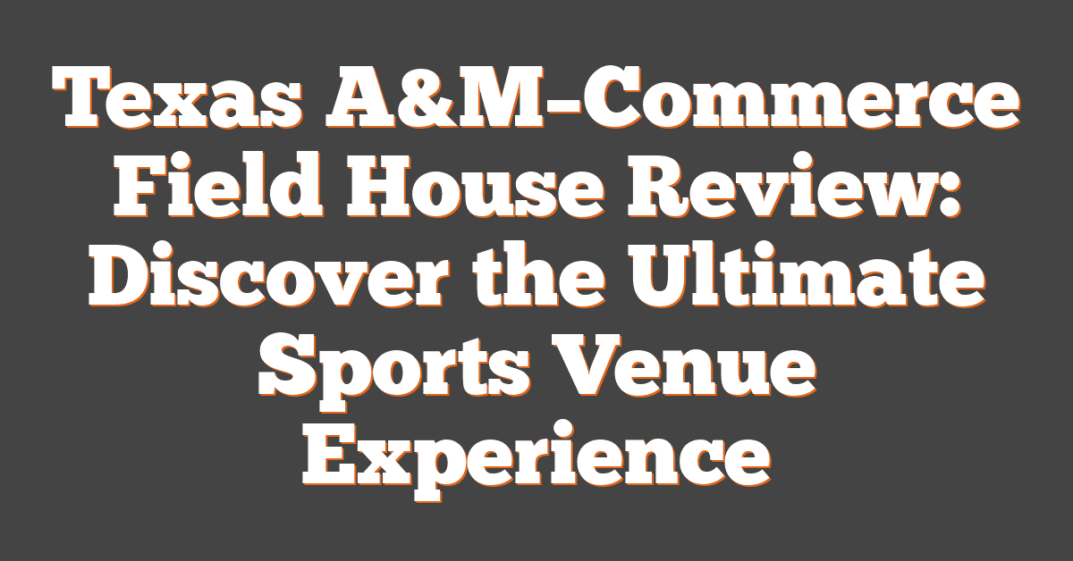 Texas A&M–Commerce Field House Review: Discover the Ultimate Sports Venue Experience