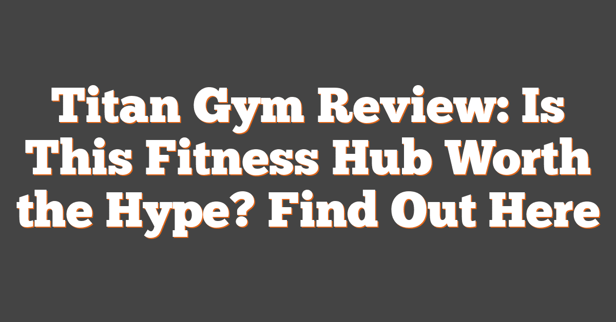 Titan Gym Review: Is This Fitness Hub Worth the Hype? Find Out Here