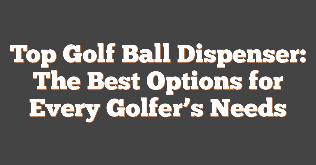 Top Golf Ball Dispenser: The Best Options for Every Golfer’s Needs