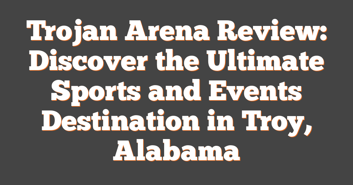 Trojan Arena Review: Discover the Ultimate Sports and Events Destination in Troy, Alabama