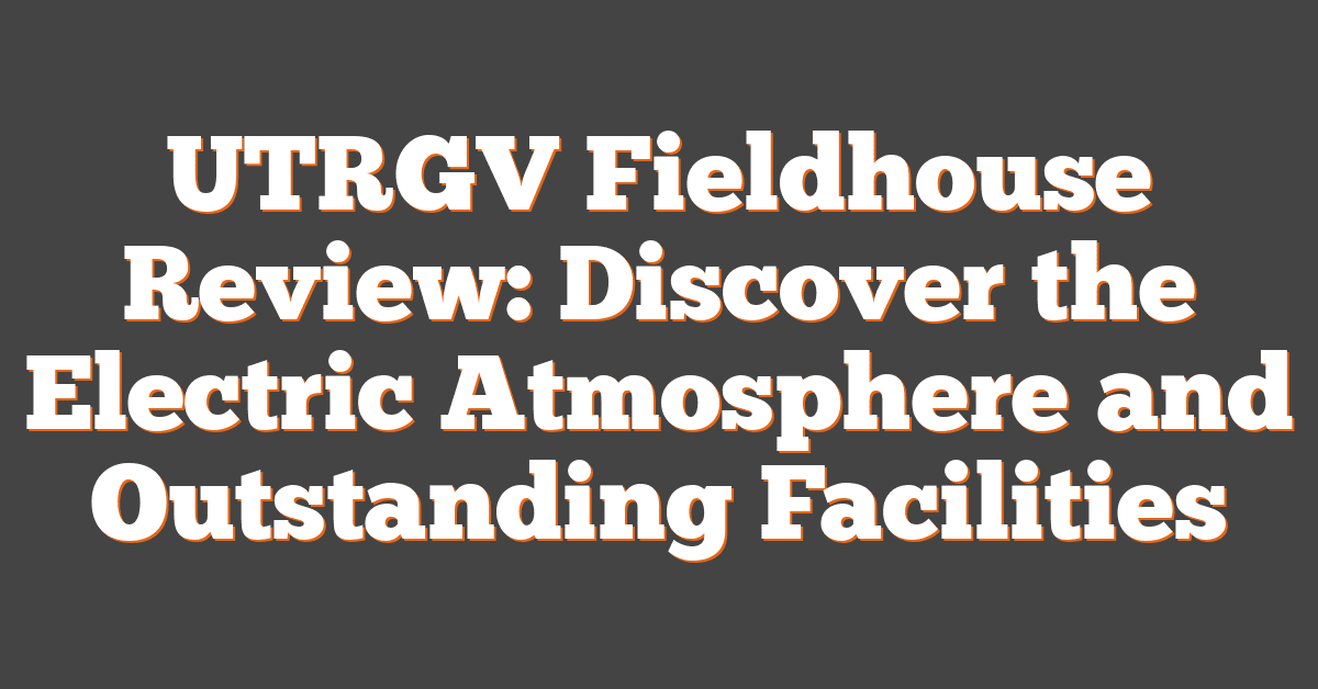 UTRGV Fieldhouse Review: Discover the Electric Atmosphere and Outstanding Facilities