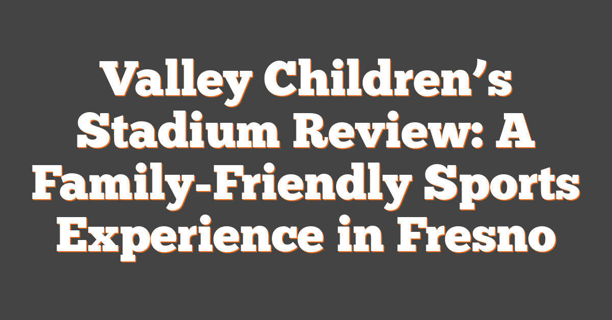 Valley Children’s Stadium Review: A Family-Friendly Sports Experience in Fresno