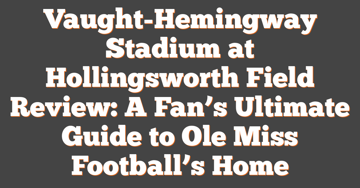 Vaught-Hemingway Stadium at Hollingsworth Field Review: A Fan’s Ultimate Guide to Ole Miss Football’s Home