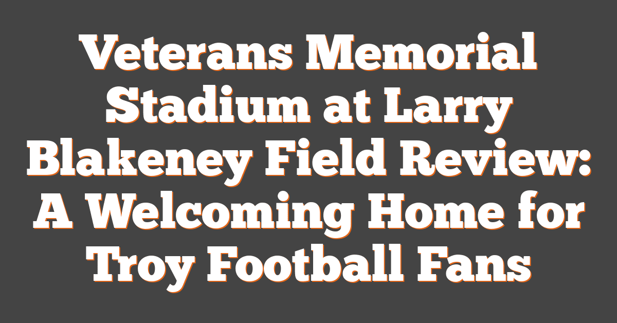 Veterans Memorial Stadium at Larry Blakeney Field Review: A Welcoming Home for Troy Football Fans