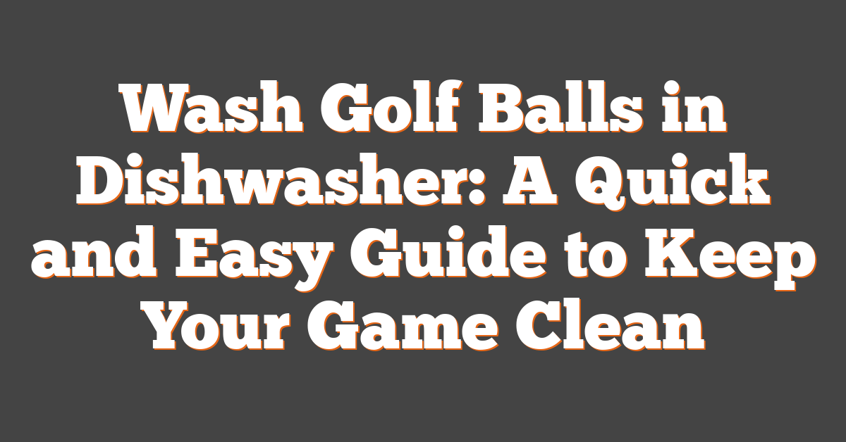 Wash Golf Balls in Dishwasher: A Quick and Easy Guide to Keep Your Game Clean