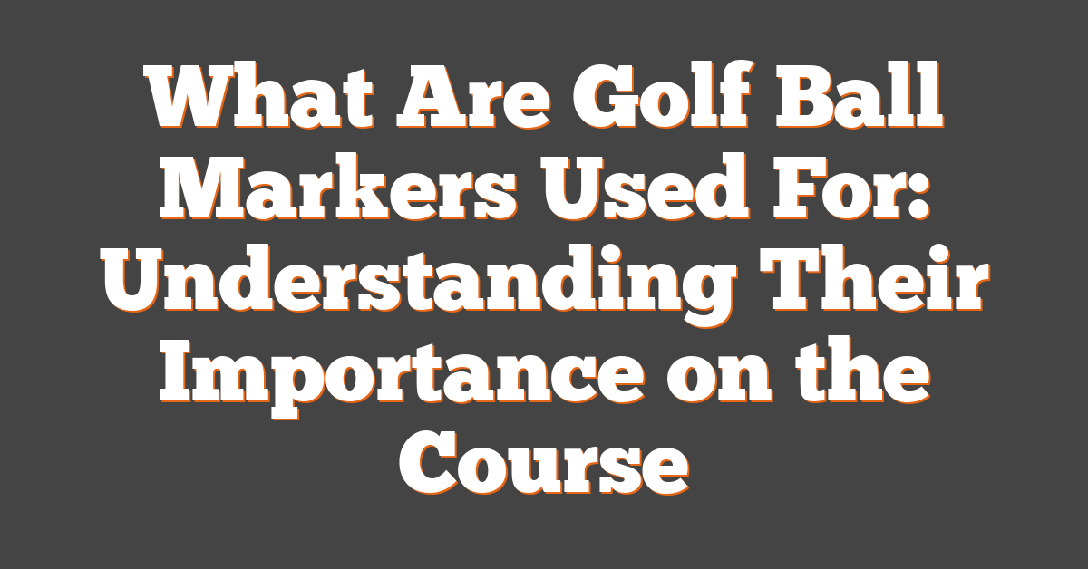 What Are Golf Ball Markers Used For: Understanding Their Importance on the Course