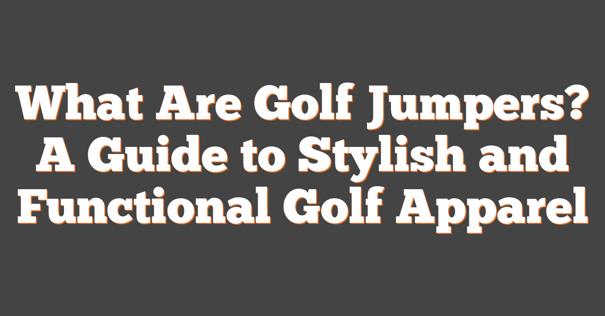 What Are Golf Jumpers? A Guide to Stylish and Functional Golf Apparel