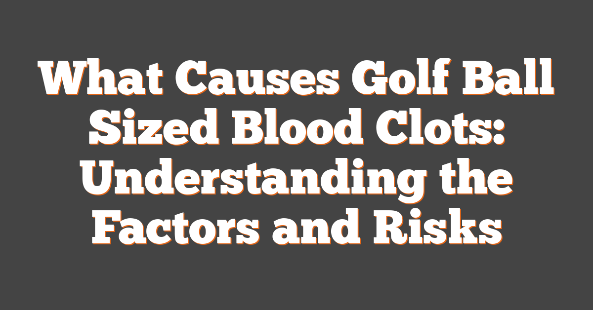 What Causes Golf Ball Sized Blood Clots: Understanding the Factors and Risks