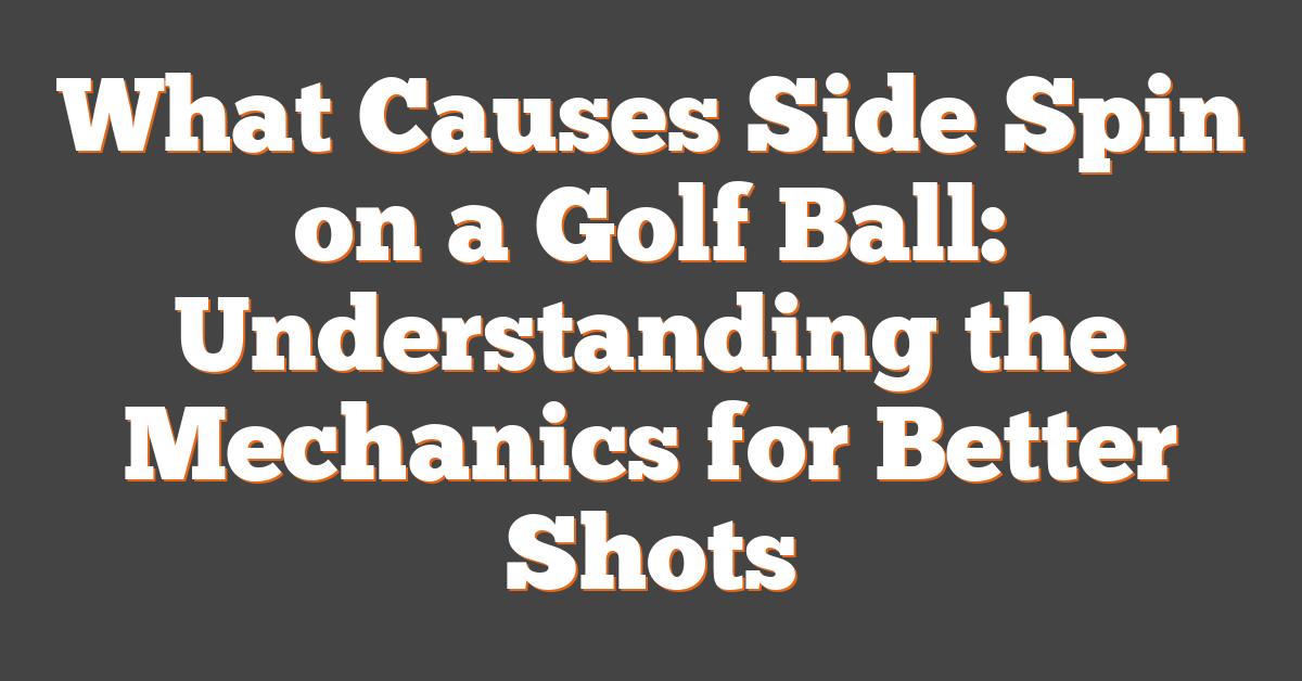 What Causes Side Spin on a Golf Ball: Understanding the Mechanics for Better Shots