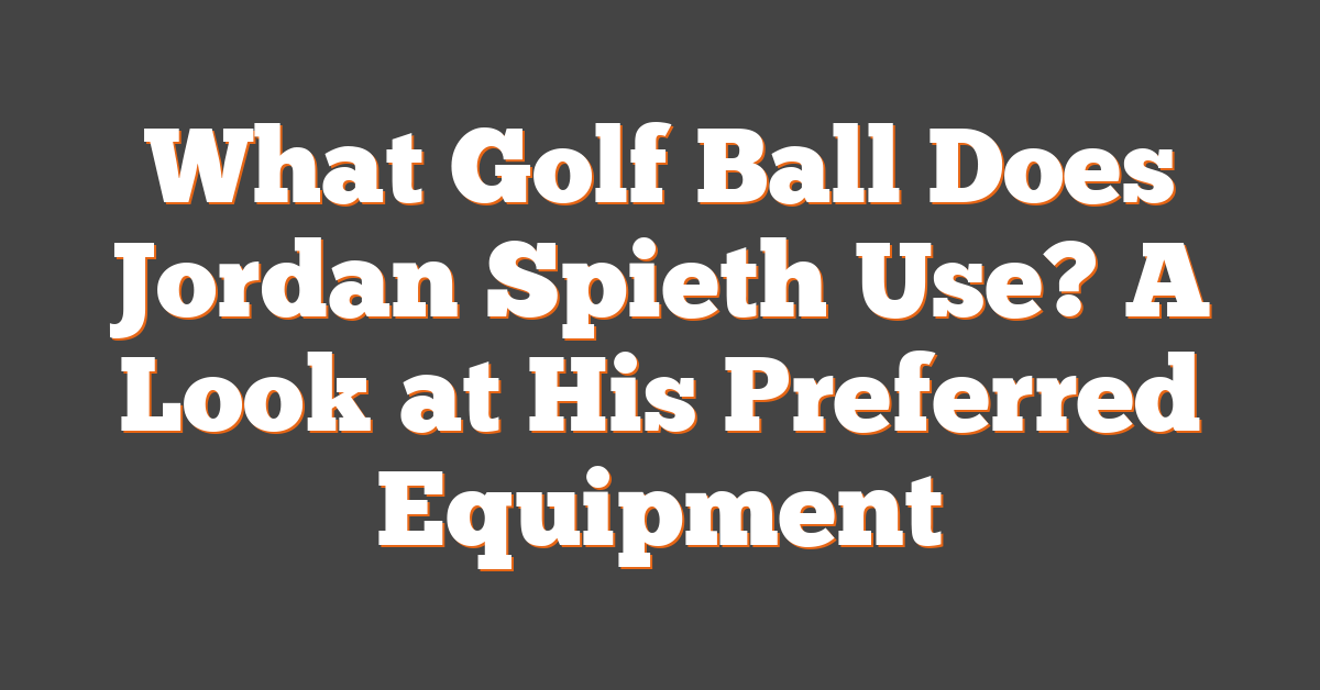 What Golf Ball Does Jordan Spieth Use? A Look at His Preferred Equipment