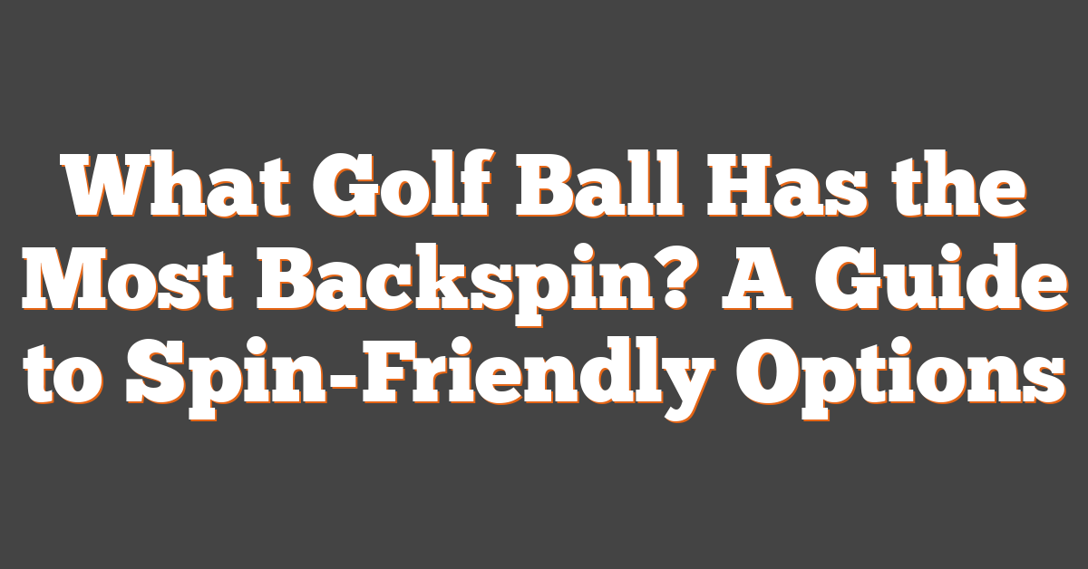 What Golf Ball Has the Most Backspin? A Guide to Spin-Friendly Options