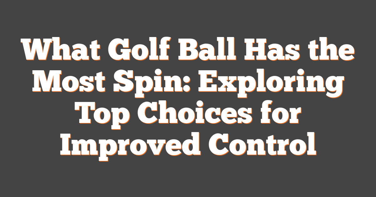 What Golf Ball Has the Most Spin: Exploring Top Choices for Improved Control