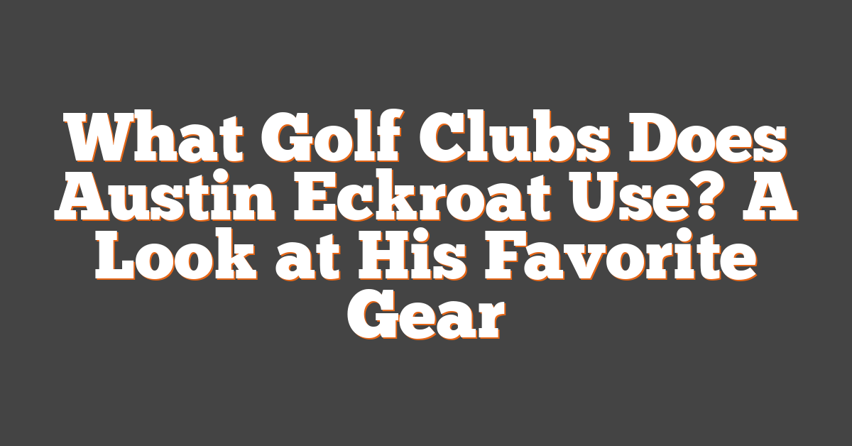 What Golf Clubs Does Austin Eckroat Use? A Look at His Favorite Gear