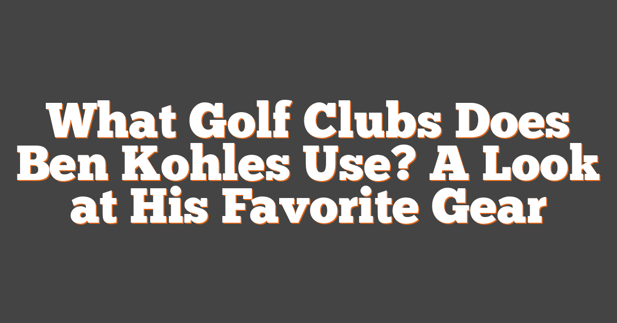 What Golf Clubs Does Ben Kohles Use? A Look at His Favorite Gear