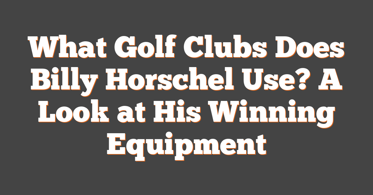 What Golf Clubs Does Billy Horschel Use? A Look at His Winning Equipment