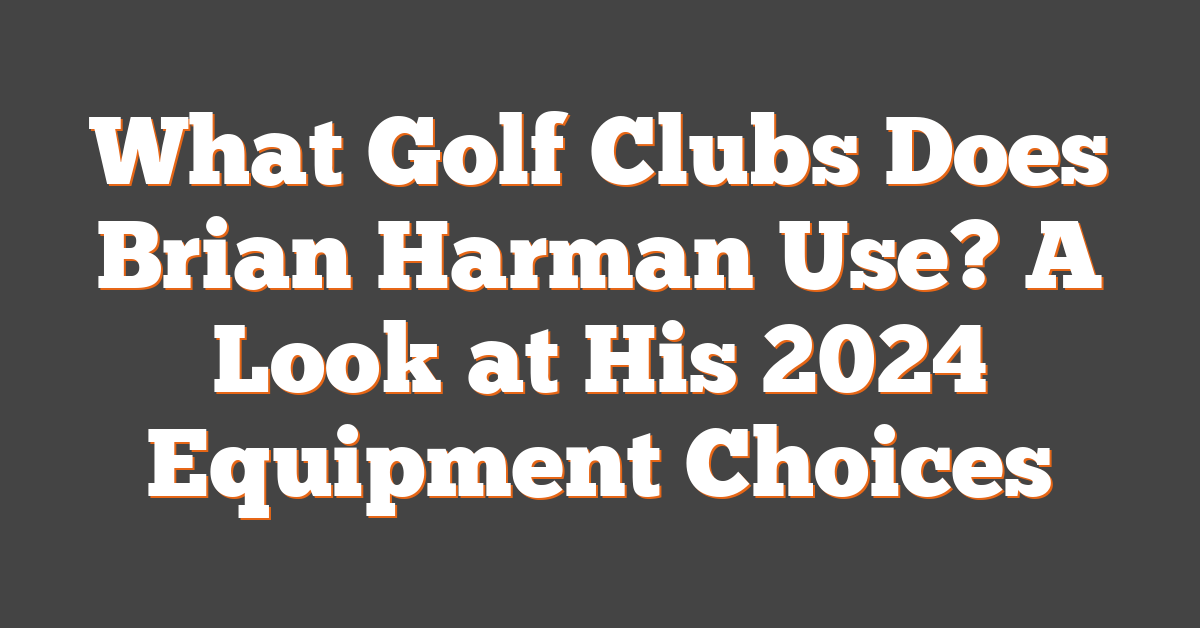 What Golf Clubs Does Brian Harman Use? A Look at His 2024 Equipment Choices