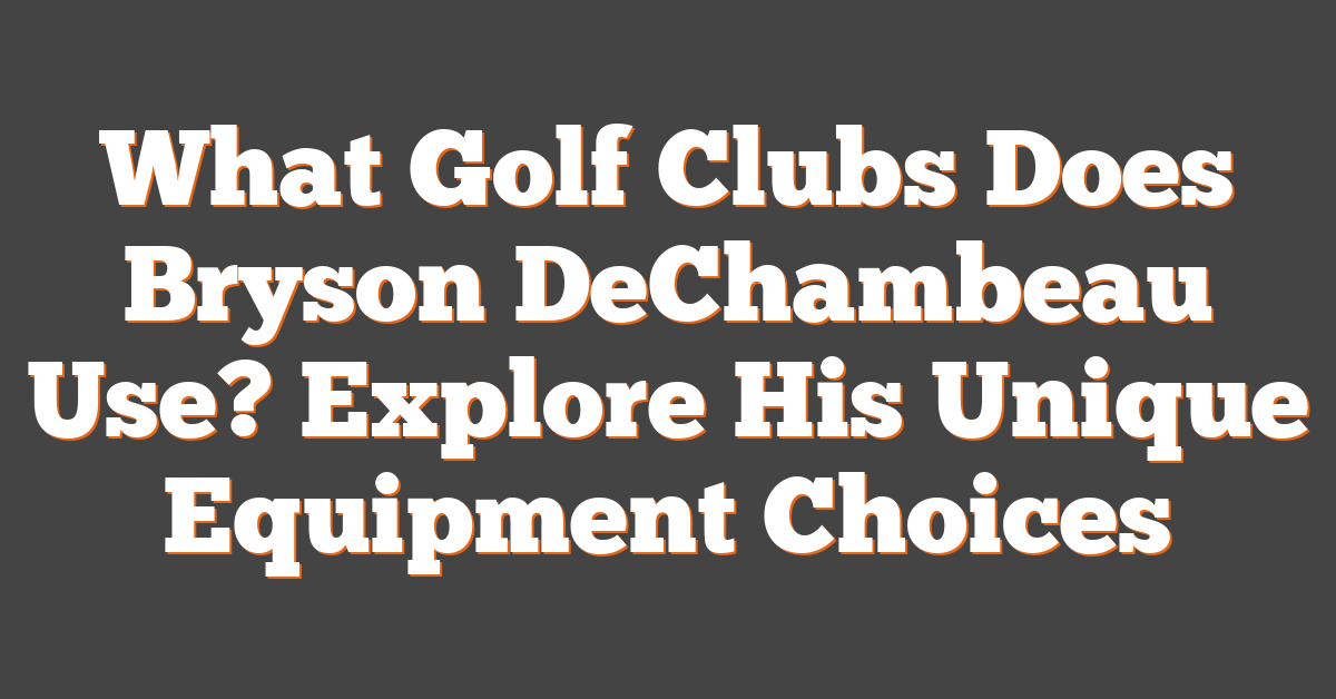 What Golf Clubs Does Bryson DeChambeau Use? Explore His Unique Equipment Choices