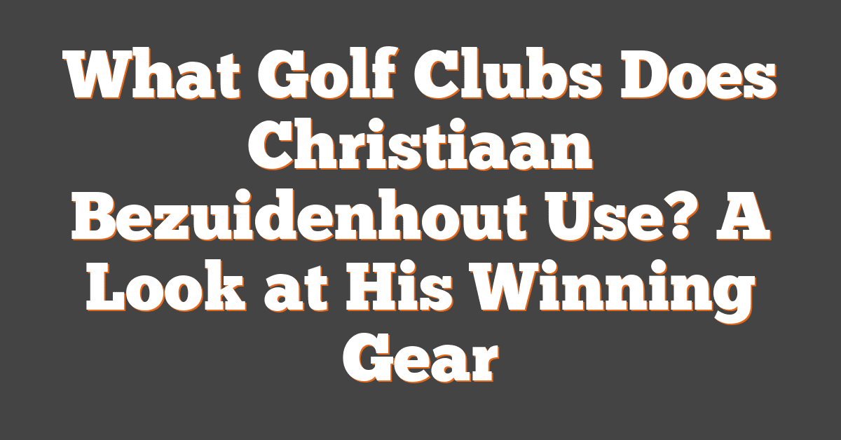 What Golf Clubs Does Christiaan Bezuidenhout Use? A Look at His Winning Gear