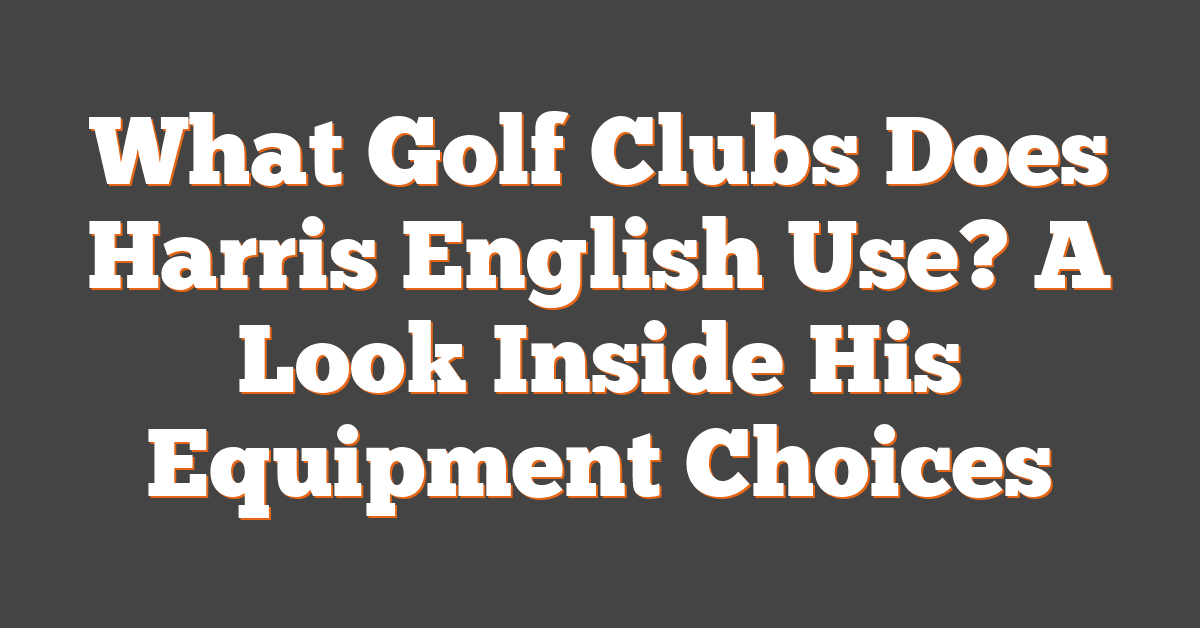 What Golf Clubs Does Harris English Use? A Look Inside His Equipment Choices