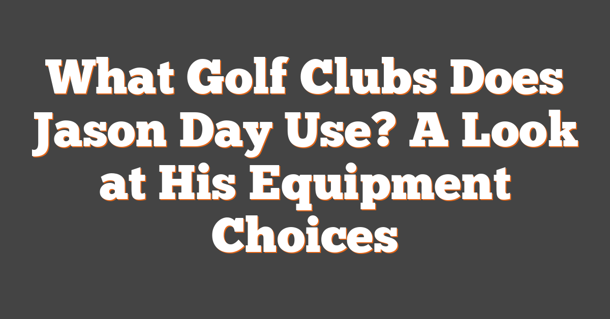 What Golf Clubs Does Jason Day Use? A Look at His Equipment Choices