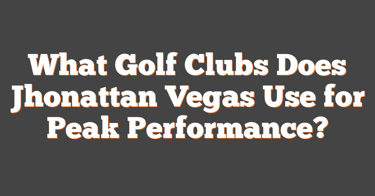 What Golf Clubs Does Jhonattan Vegas Use for Peak Performance?