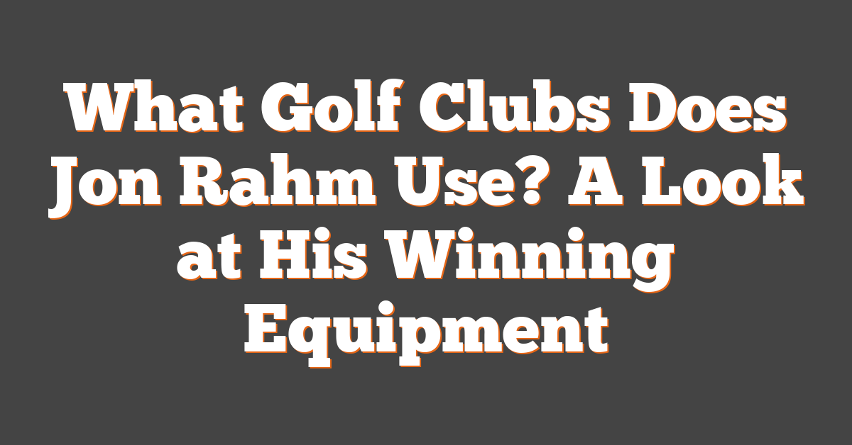 What Golf Clubs Does Jon Rahm Use? A Look at His Winning Equipment