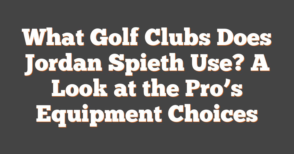 What Golf Clubs Does Jordan Spieth Use? A Look at the Pro’s Equipment Choices