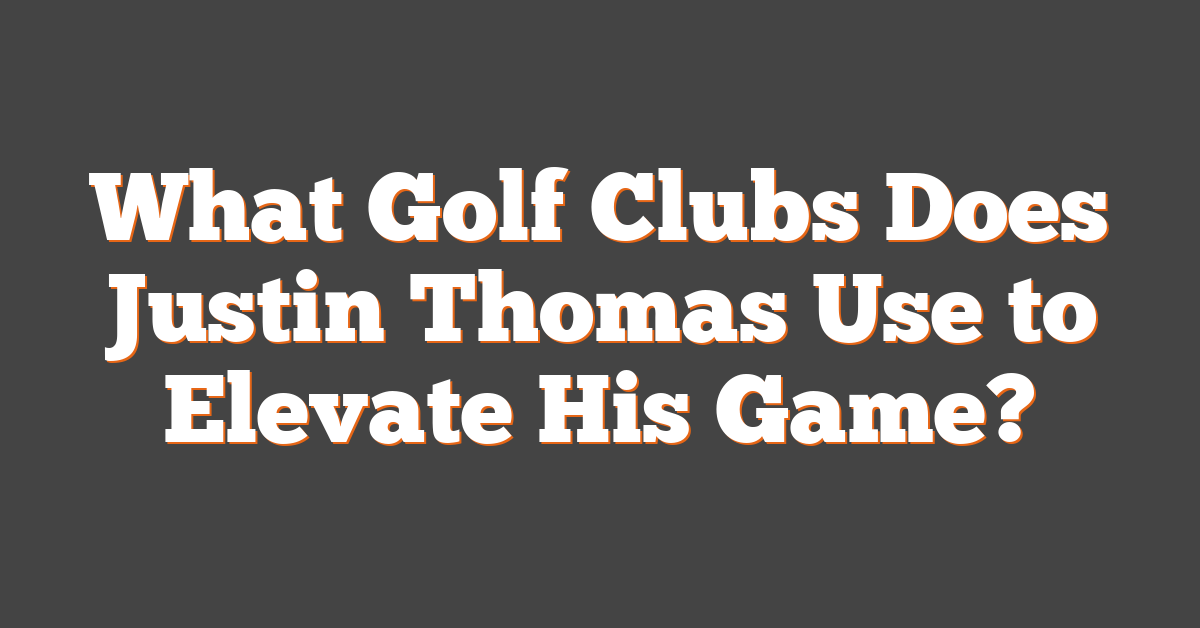 What Golf Clubs Does Justin Thomas Use to Elevate His Game?