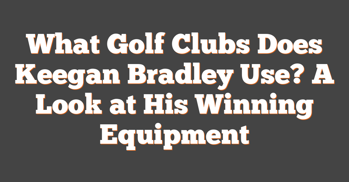 What Golf Clubs Does Keegan Bradley Use? A Look at His Winning Equipment