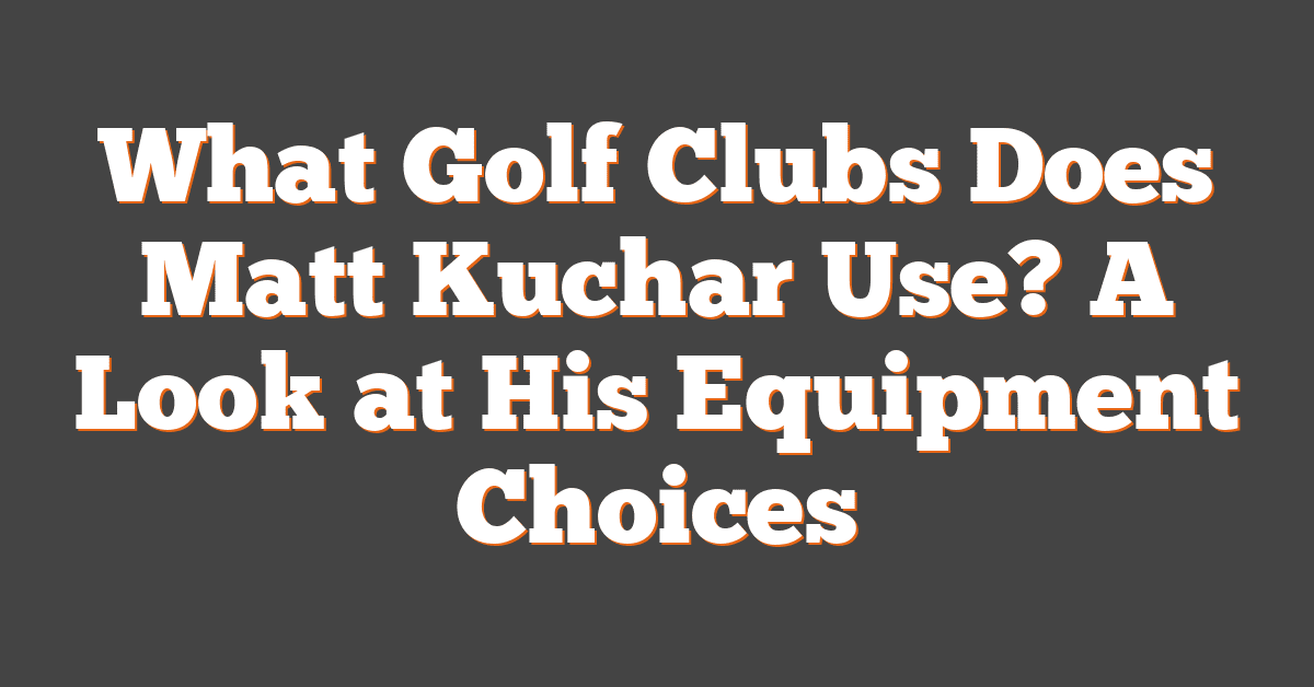 What Golf Clubs Does Matt Kuchar Use? A Look at His Equipment Choices