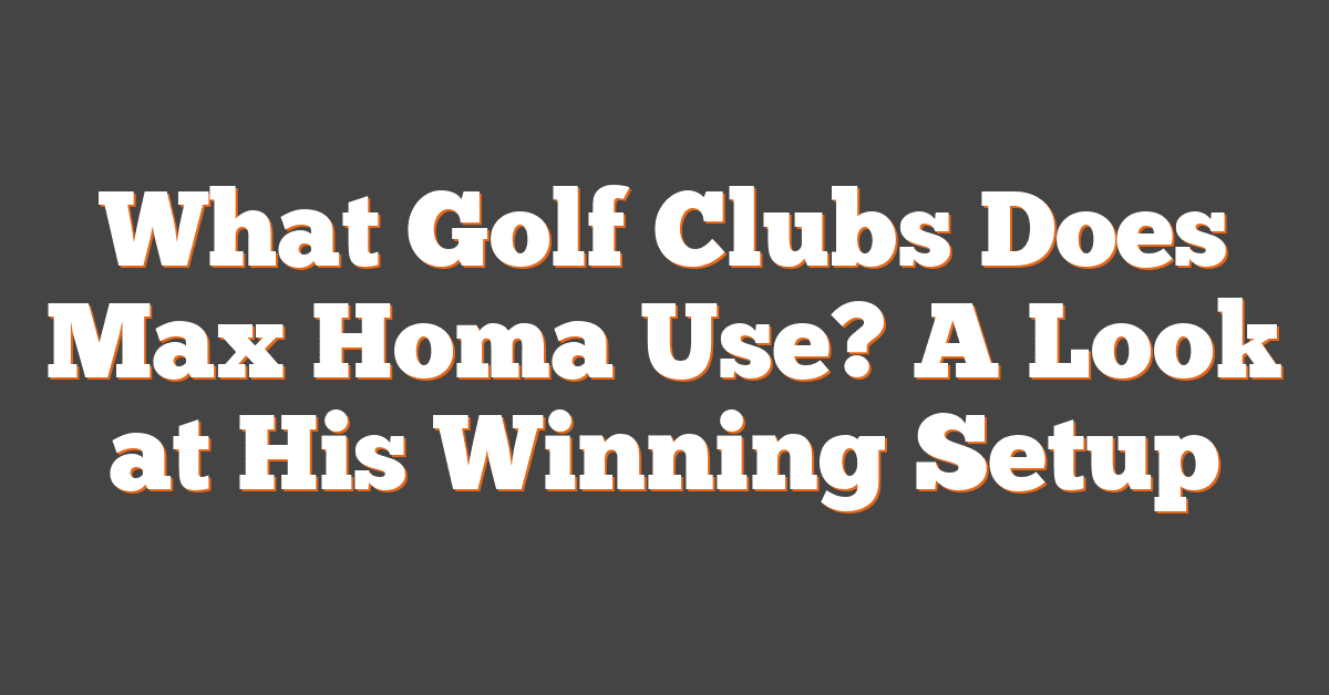 What Golf Clubs Does Max Homa Use? A Look at His Winning Setup