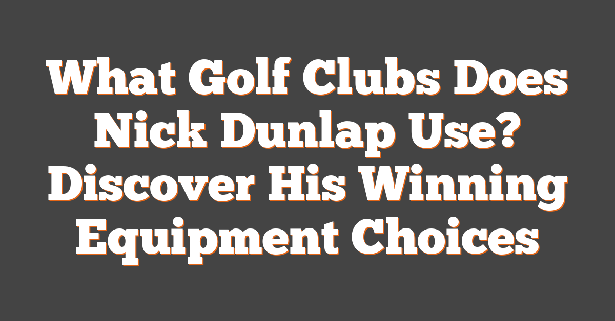 What Golf Clubs Does Nick Dunlap Use? Discover His Winning Equipment Choices