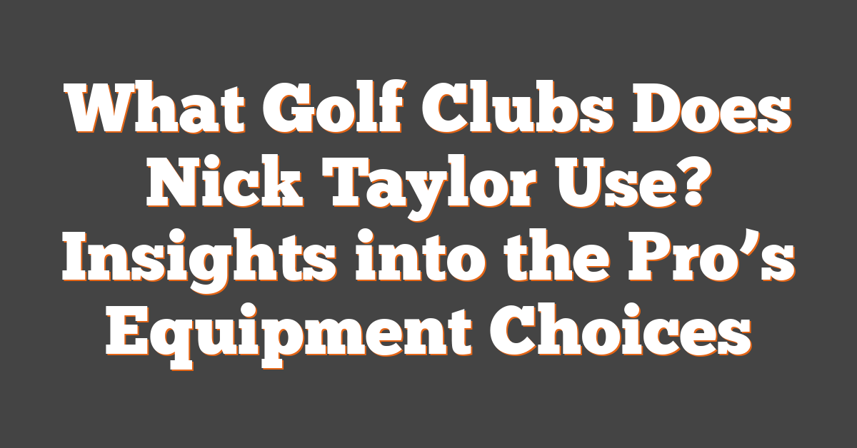 What Golf Clubs Does Nick Taylor Use? Insights into the Pro’s Equipment Choices