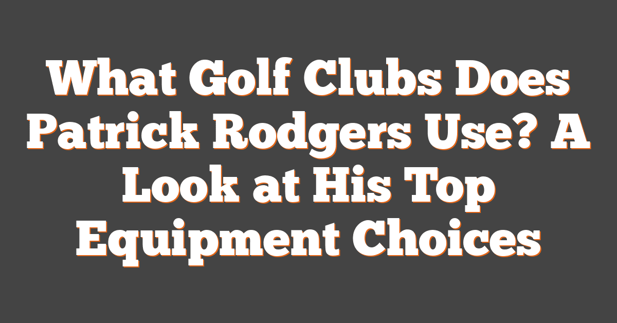 What Golf Clubs Does Patrick Rodgers Use? A Look at His Top Equipment Choices