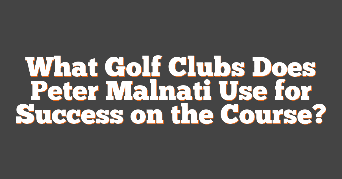 What Golf Clubs Does Peter Malnati Use for Success on the Course?