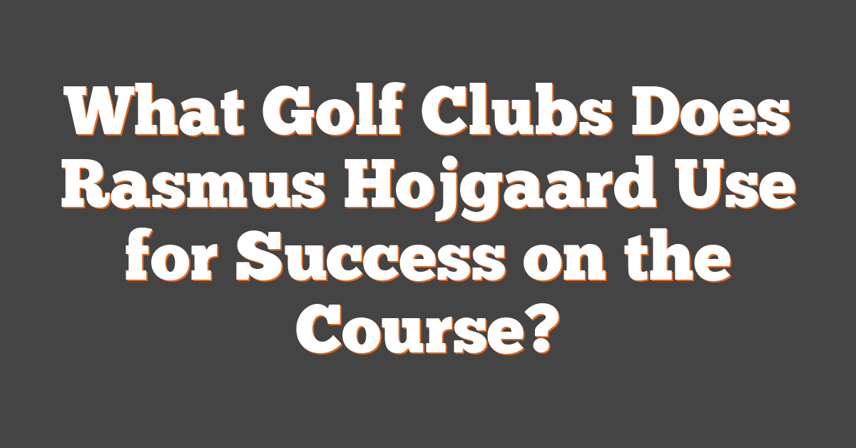 What Golf Clubs Does Rasmus Hojgaard Use for Success on the Course?