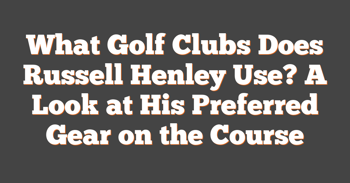 What Golf Clubs Does Russell Henley Use? A Look at His Preferred Gear on the Course